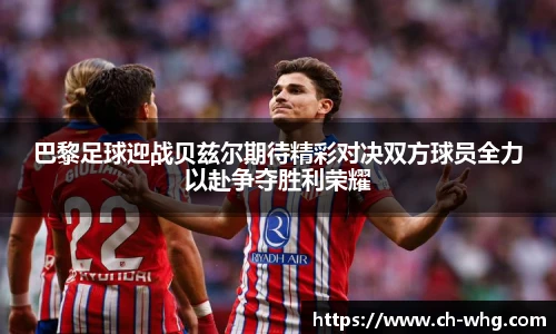 巴黎足球迎战贝兹尔期待精彩对决双方球员全力以赴争夺胜利荣耀