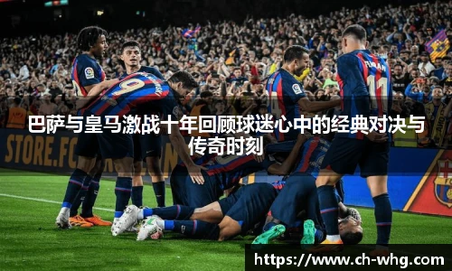 巴萨与皇马激战十年回顾球迷心中的经典对决与传奇时刻